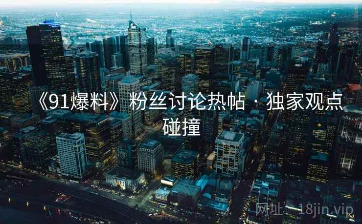 《91爆料》粉丝讨论热帖 · 独家观点碰撞