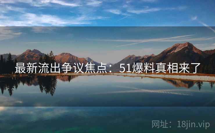 最新流出争议焦点：51爆料真相来了