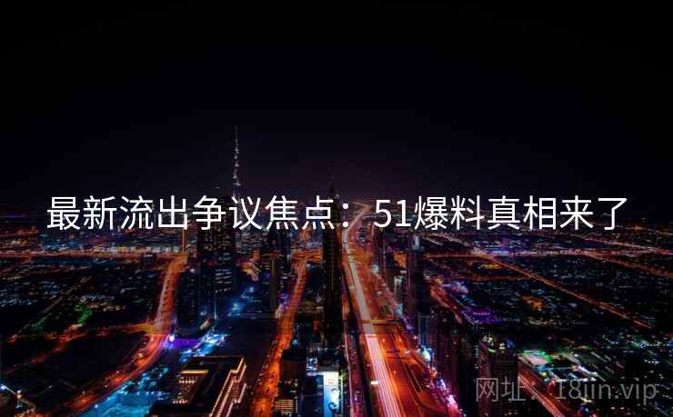 最新流出争议焦点：51爆料真相来了