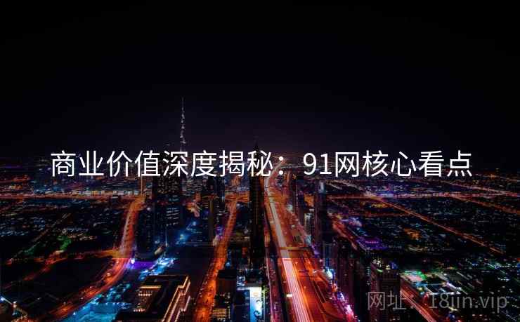 商业价值深度揭秘：91网核心看点