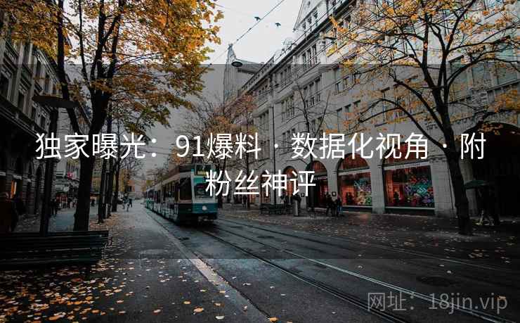 独家曝光：91爆料 · 数据化视角 · 附粉丝神评
