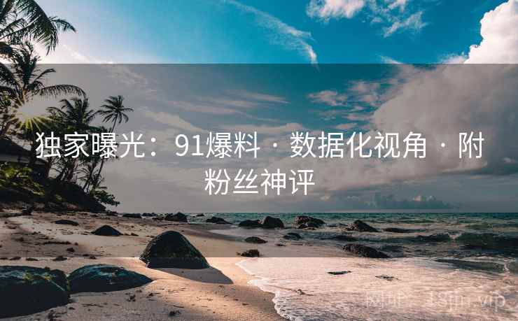独家曝光：91爆料 · 数据化视角 · 附粉丝神评