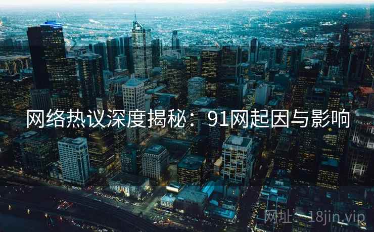 网络热议深度揭秘：91网起因与影响