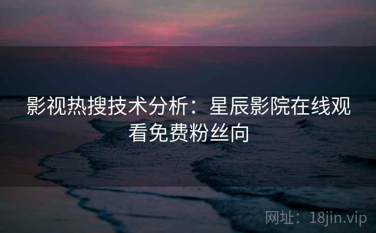 影视热搜技术分析：星辰影院在线观看免费粉丝向