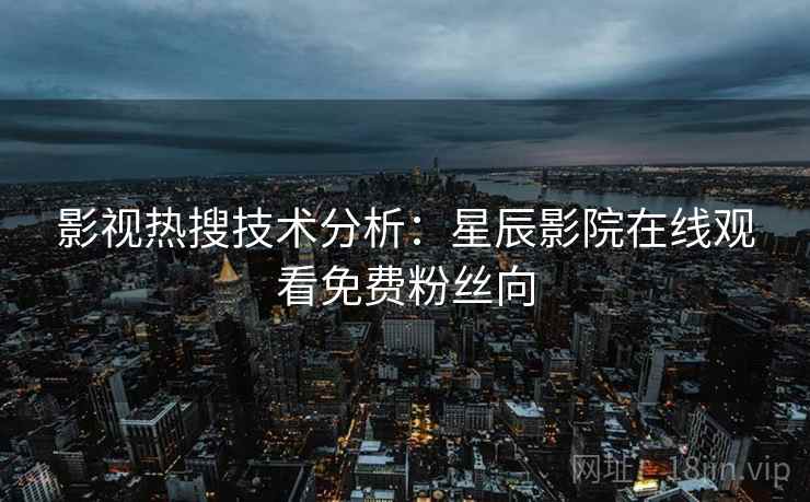 影视热搜技术分析：星辰影院在线观看免费粉丝向