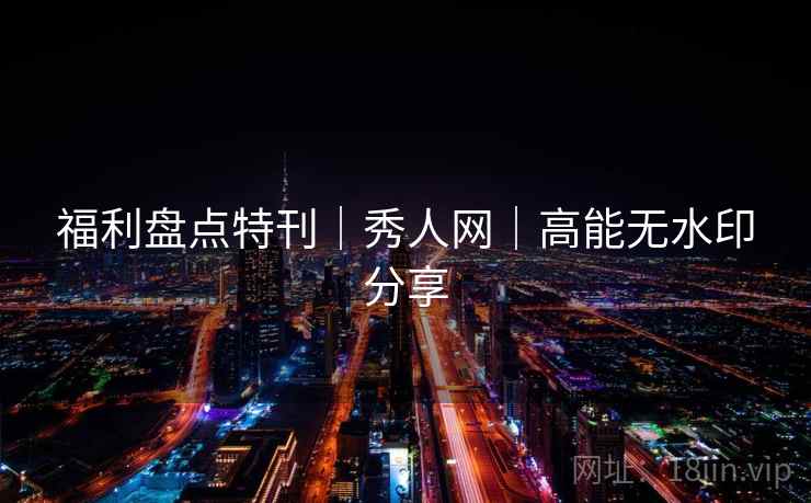福利盘点特刊｜秀人网｜高能无水印分享