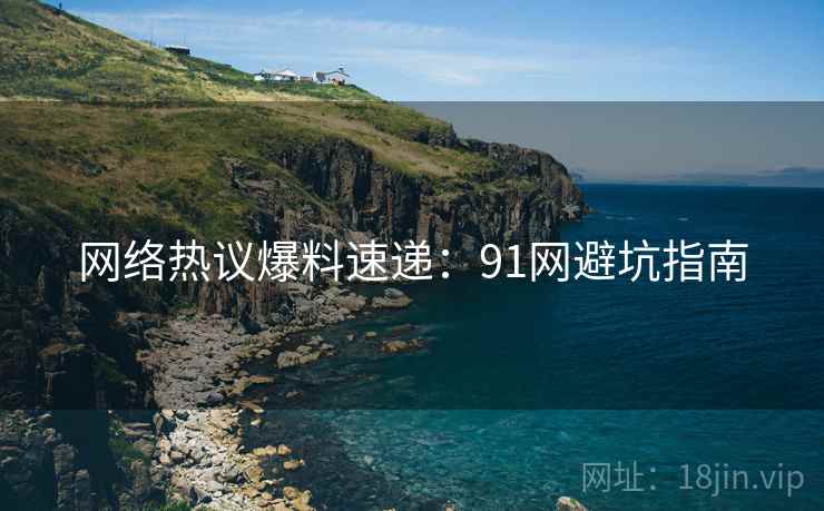 网络热议爆料速递：91网避坑指南