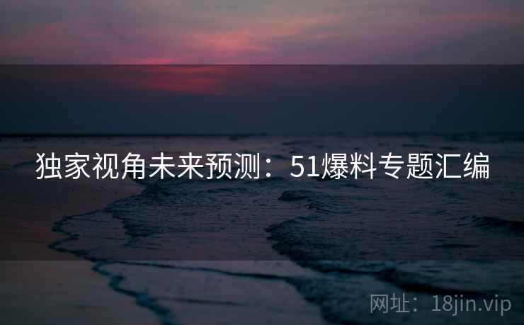 独家视角未来预测：51爆料专题汇编