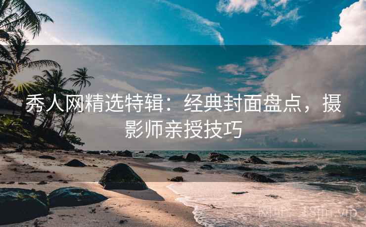 秀人网精选特辑：经典封面盘点，摄影师亲授技巧