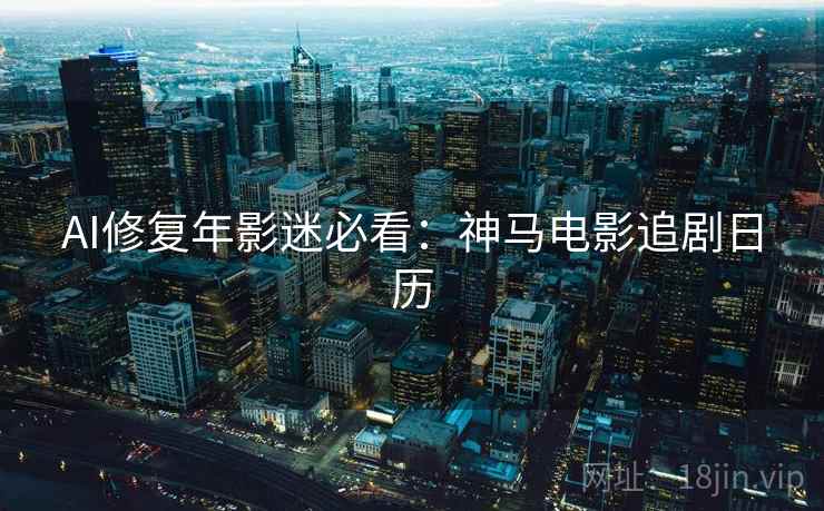 AI修复年影迷必看：神马电影追剧日历