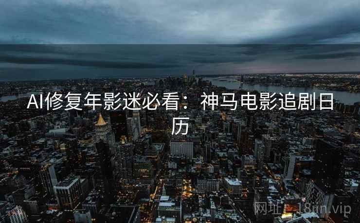 AI修复年影迷必看：神马电影追剧日历
