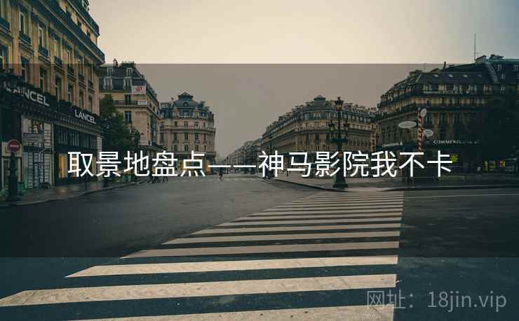 取景地盘点——神马影院我不卡
