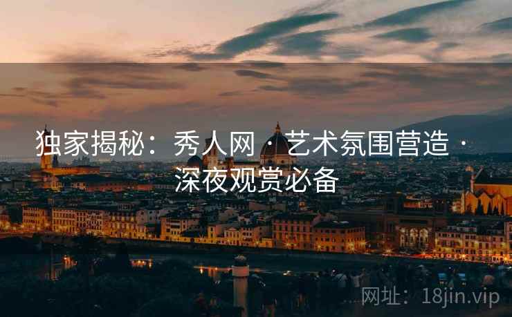 独家揭秘：秀人网 · 艺术氛围营造 · 深夜观赏必备