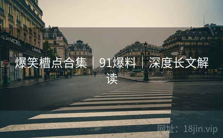 爆笑槽点合集｜91爆料｜深度长文解读