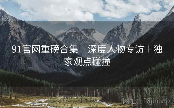 91官网重磅合集｜深度人物专访＋独家观点碰撞