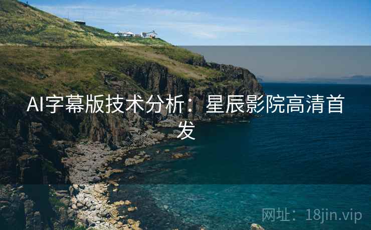 AI字幕版技术分析：星辰影院高清首发