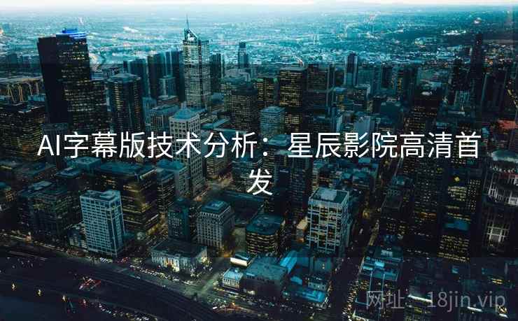 AI字幕版技术分析：星辰影院高清首发