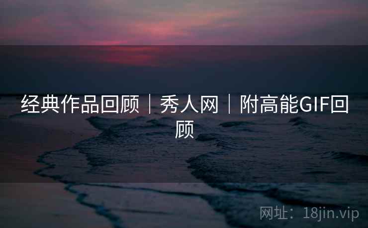 经典作品回顾｜秀人网｜附高能GIF回顾