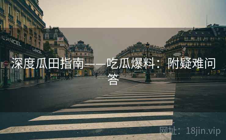 深度瓜田指南——吃瓜爆料：附疑难问答