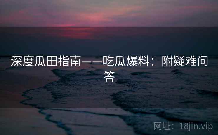 深度瓜田指南——吃瓜爆料：附疑难问答
