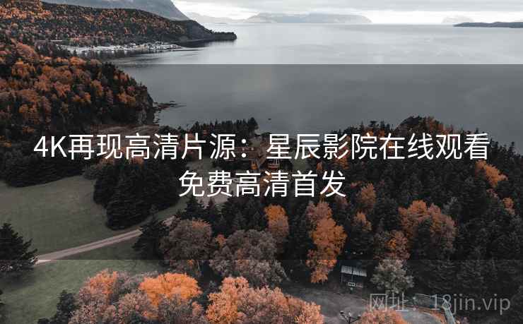 4K再现高清片源：星辰影院在线观看免费高清首发