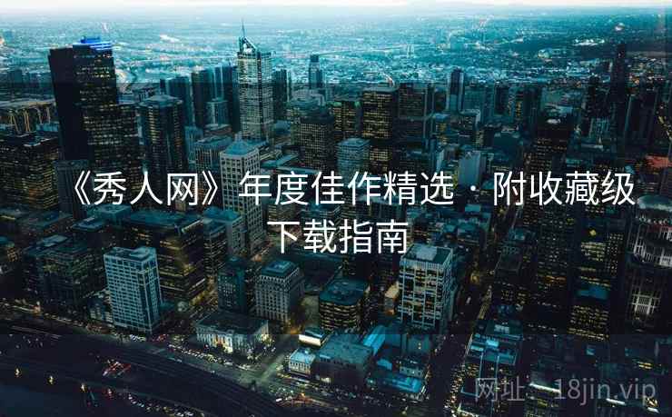 《秀人网》年度佳作精选 · 附收藏级下载指南