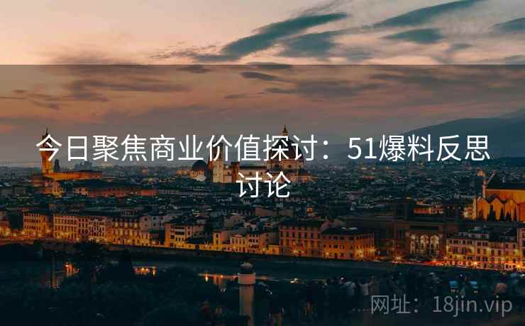 今日聚焦商业价值探讨：51爆料反思讨论