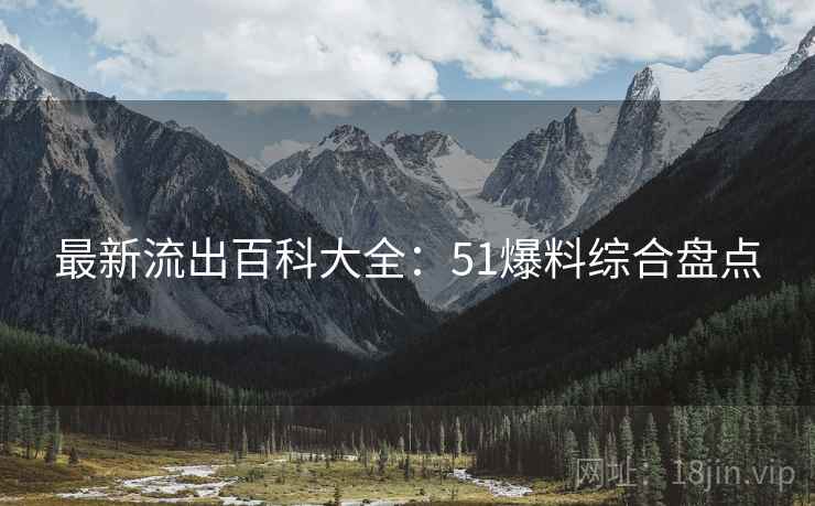 最新流出百科大全：51爆料综合盘点