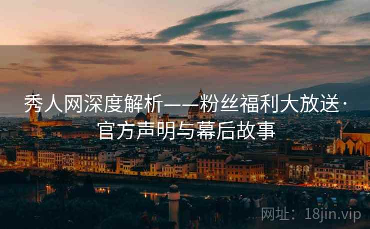 秀人网深度解析——粉丝福利大放送·官方声明与幕后故事