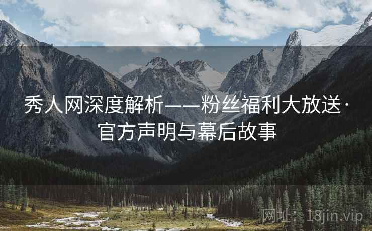 秀人网深度解析——粉丝福利大放送·官方声明与幕后故事