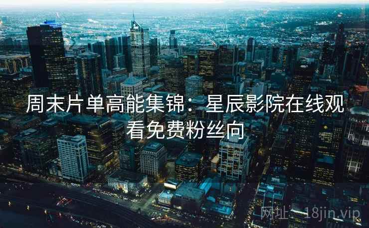周末片单高能集锦：星辰影院在线观看免费粉丝向