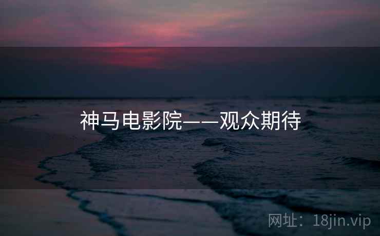 神马电影院——观众期待