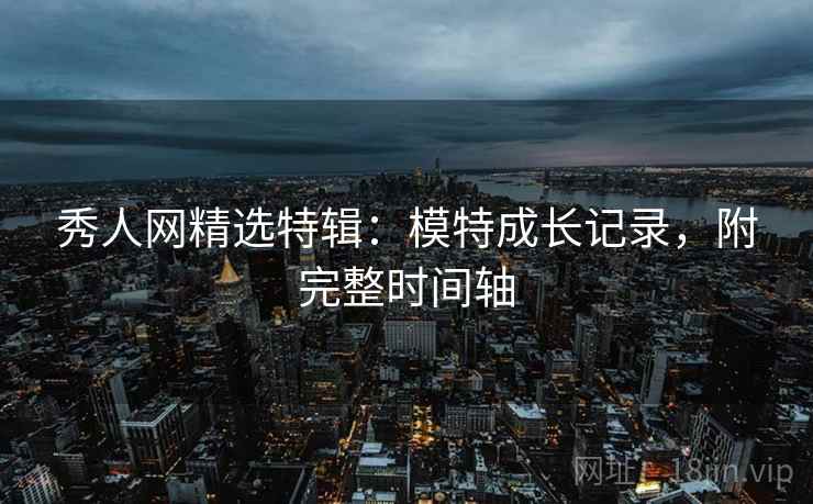 秀人网精选特辑：模特成长记录，附完整时间轴