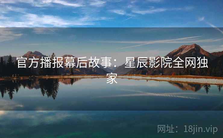 官方播报幕后故事：星辰影院全网独家
