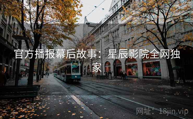 官方播报幕后故事：星辰影院全网独家