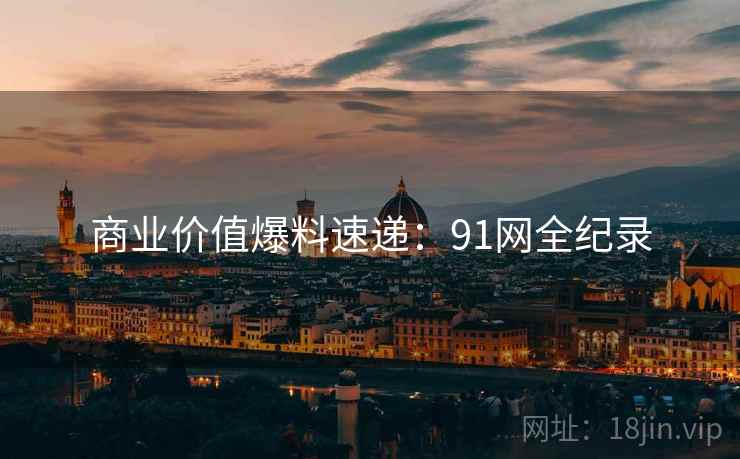 商业价值爆料速递：91网全纪录