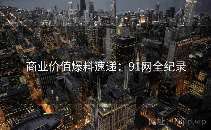 商业价值爆料速递：91网全纪录