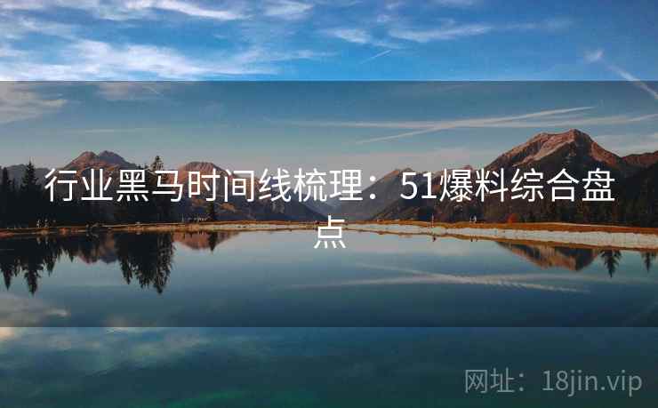 行业黑马时间线梳理：51爆料综合盘点