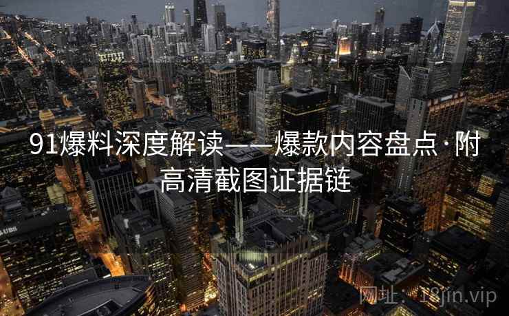 91爆料深度解读——爆款内容盘点·附高清截图证据链