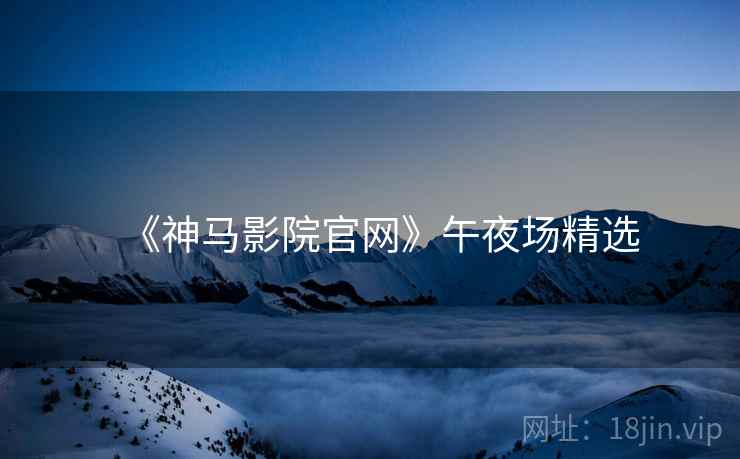 《神马影院官网》午夜场精选