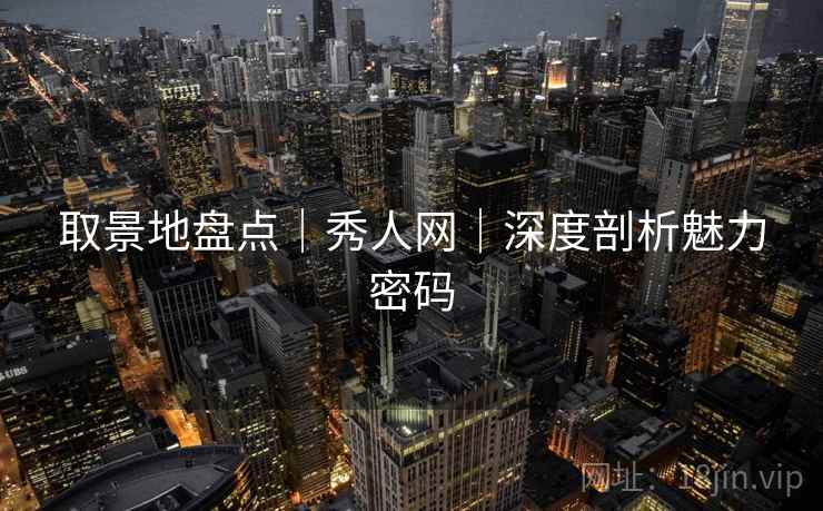 取景地盘点｜秀人网｜深度剖析魅力密码
