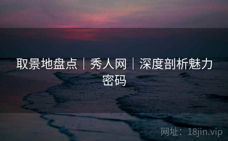 取景地盘点｜秀人网｜深度剖析魅力密码