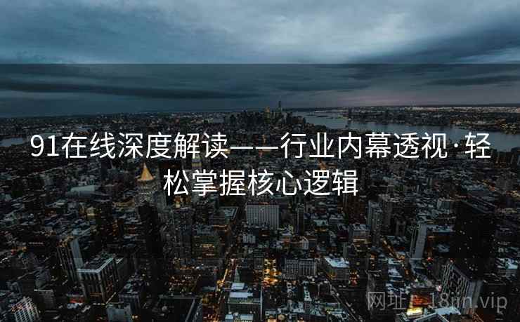 91在线深度解读——行业内幕透视·轻松掌握核心逻辑