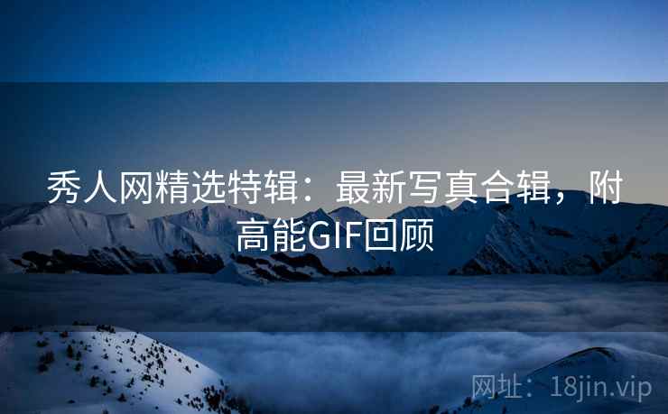秀人网精选特辑：最新写真合辑，附高能GIF回顾