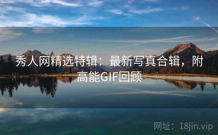 秀人网精选特辑：最新写真合辑，附高能GIF回顾
