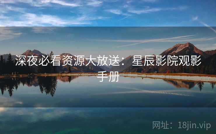 深夜必看资源大放送：星辰影院观影手册