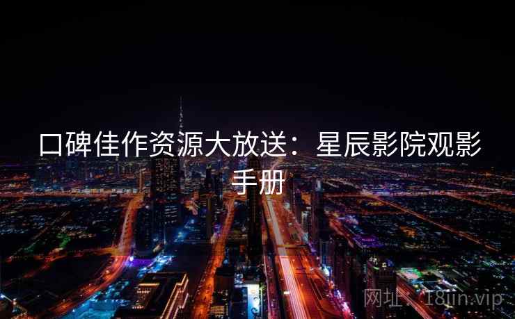 口碑佳作资源大放送：星辰影院观影手册