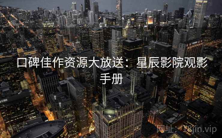 口碑佳作资源大放送：星辰影院观影手册