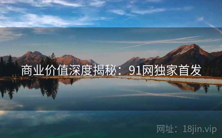商业价值深度揭秘：91网独家首发