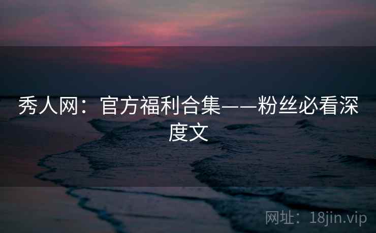 秀人网：官方福利合集——粉丝必看深度文